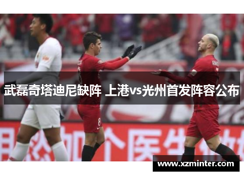 武磊奇塔迪尼缺阵 上港vs光州首发阵容公布